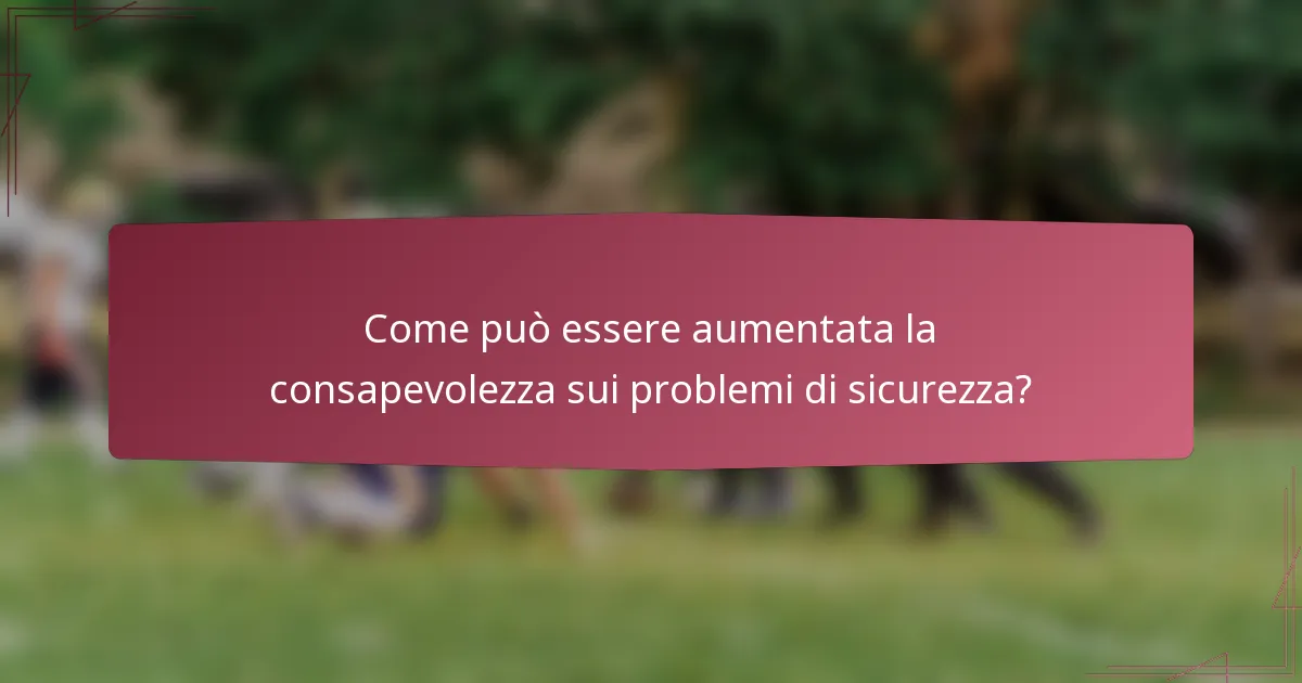 Come può essere aumentata la consapevolezza sui problemi di sicurezza?