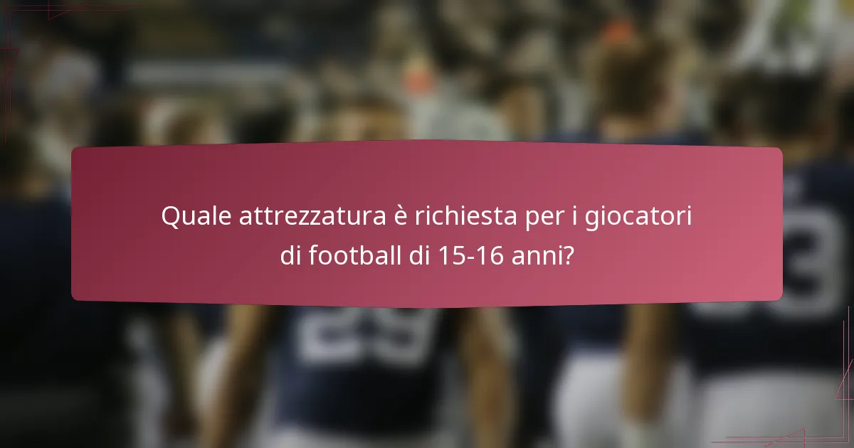Quale attrezzatura è richiesta per i giocatori di football di 15-16 anni?